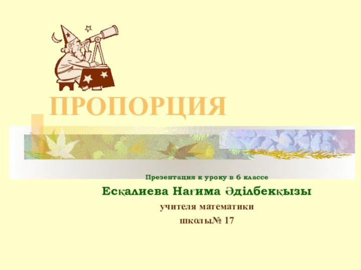 ПРОПОРЦИЯПрезентация к уроку в 6 классеЕсқалиева Нағима Әділбекқызыучителя математики школы№ 17