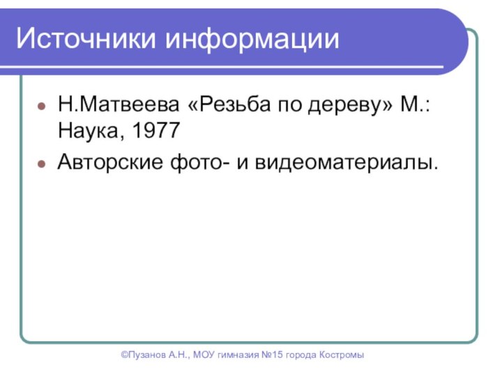 Источники информацииН.Матвеева «Резьба по дереву» М.:Наука, 1977Авторские фото- и видеоматериалы.©Пузанов А.Н., МОУ гимназия №15 города Костромы