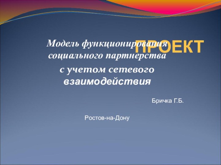 ПРОЕКТМодель функционирования социального партнерства с учетом сетевого взаимодействия Бричка Г.Б.Ростов-на-Дону