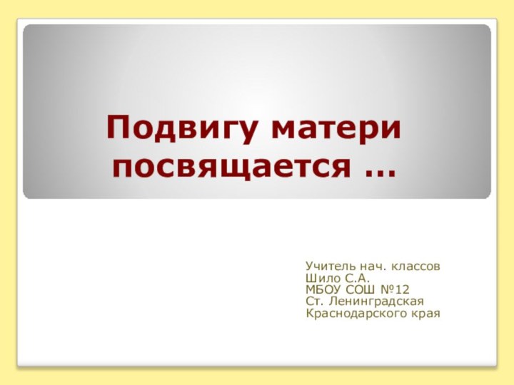 Подвигу матери посвящается …Учитель нач. классов Шило С.А.МБОУ СОШ №12Ст. Ленинградская Краснодарского края