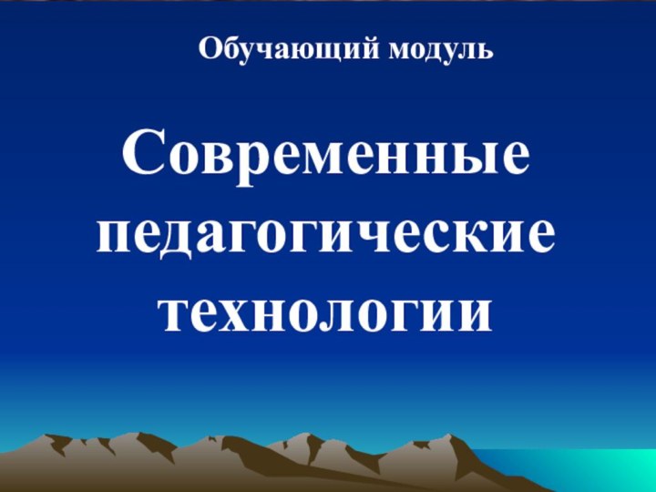 Современные педагогические технологииОбучающий модуль