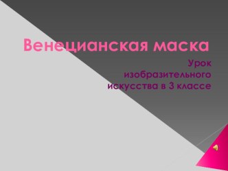 Презентация по изобразительному искусству на тему Венецианские карнавальные маски (3 класс)