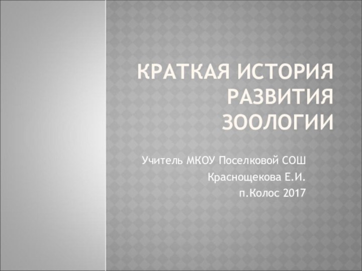 КРАТКАЯ ИСТОРИЯ РАЗВИТИЯ ЗООЛОГИИ Учитель МКОУ Поселковой СОШКраснощекова Е.И.п.Колос 2017