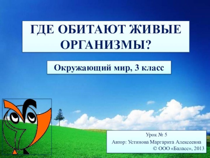 Урок № 5Автор: Устинова Маргарита Алексеевна© ООО «Баласс», 2013ГДЕ ОБИТАЮТ ЖИВЫЕ ОРГАНИЗМЫ?Окружающий мир, 3 класс