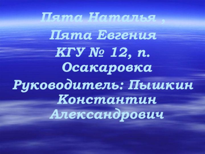 Пята Наталья , Пята Евгения КГУ № 12, п. ОсакаровкаРуководитель: Пышкин Константин Александрович