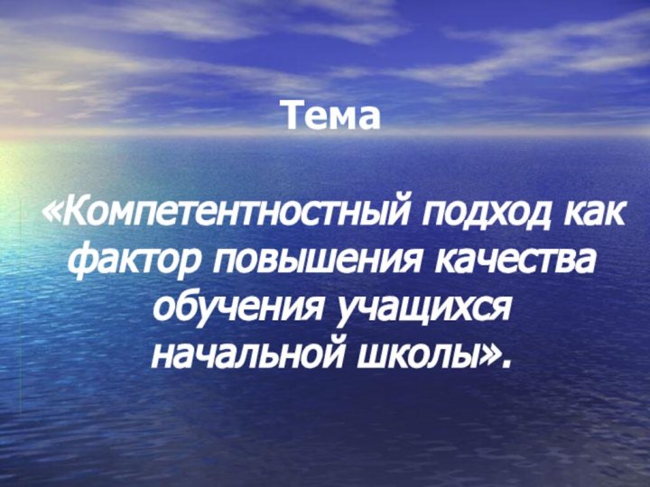 Тема   «Компетентностный подход как фактор повышения качества обучения учащихся  начальной школы».