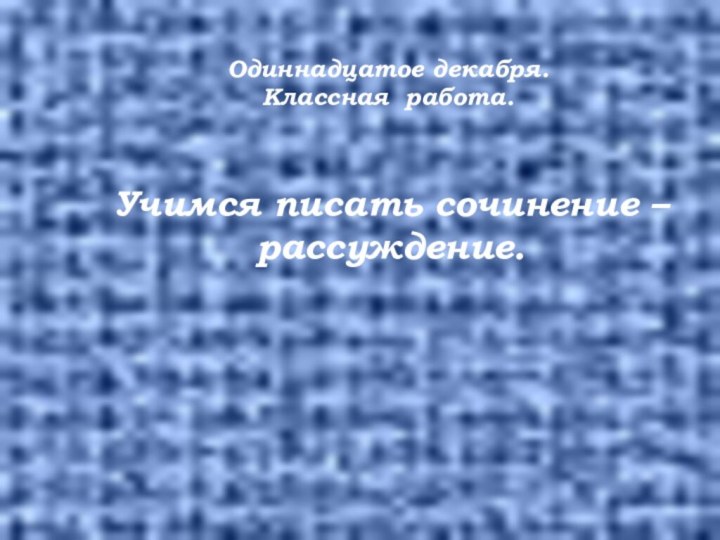 Одиннадцатое декабря.Классная работа. Учимся писать сочинение – рассуждение.