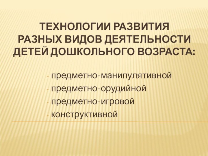 Технологии развития  разных видов деятельности детей дошкольного возраста: предметно-манипулятивной предметно-орудийной предметно-игровой конструктивной