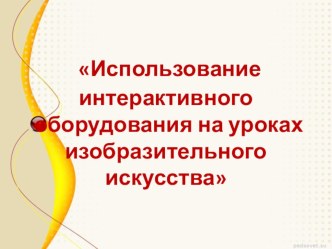 Презентация:использование современного интерактивного оборудования на уроках изобразительного искусства