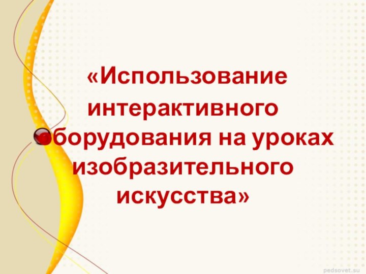 «Использование интерактивного  оборудования на уроках  изобразительного искусства»   