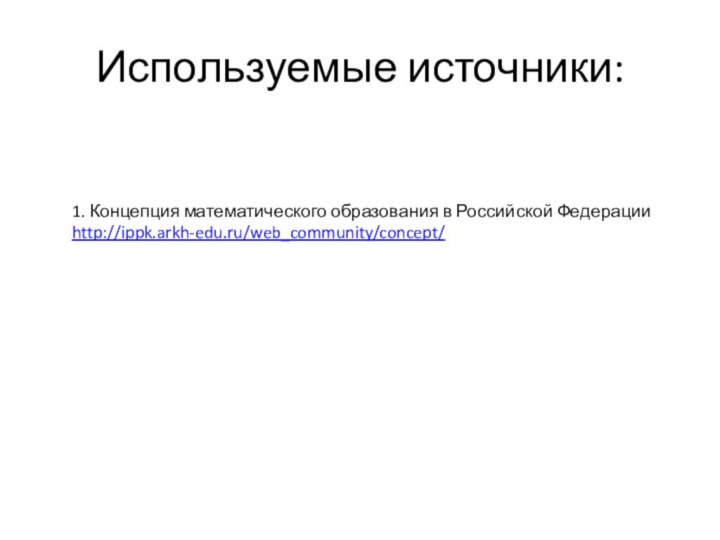 Используемые источники:1. Концепция математического образования в Российской Федерации http://ippk.arkh-edu.ru/web_community/concept/