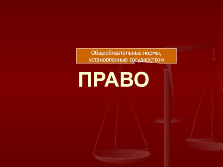 ПРАВООбщеобязательные нормы, установленные государством