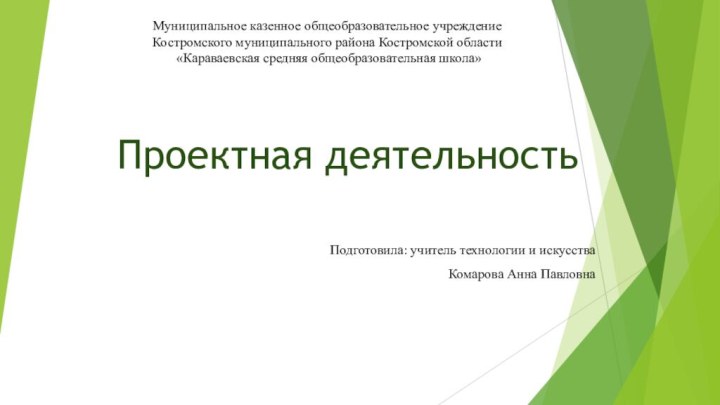 Проектная деятельностьПодготовила: учитель технологии и искусстваКомарова Анна Павловна Муниципальное казенное общеобразовательное учреждениеКостромского