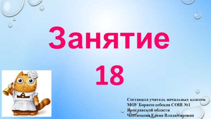 Занятие 18Составила учитель начальных классовМОУ Борисоглебская СОШ №1Ярославской областиЧестнокова Елена Владимировна