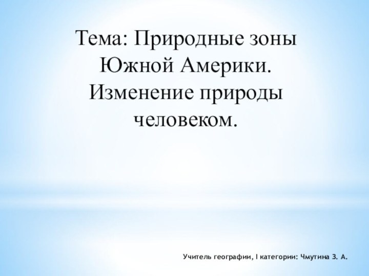 Тема: Природные зоны Южной Америки. Изменение природы человеком.    Учитель