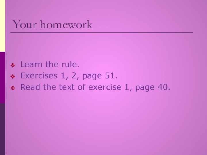 Your homeworkLearn the rule.Exercises 1, 2, page 51.Read the text of exercise 1, page 40.