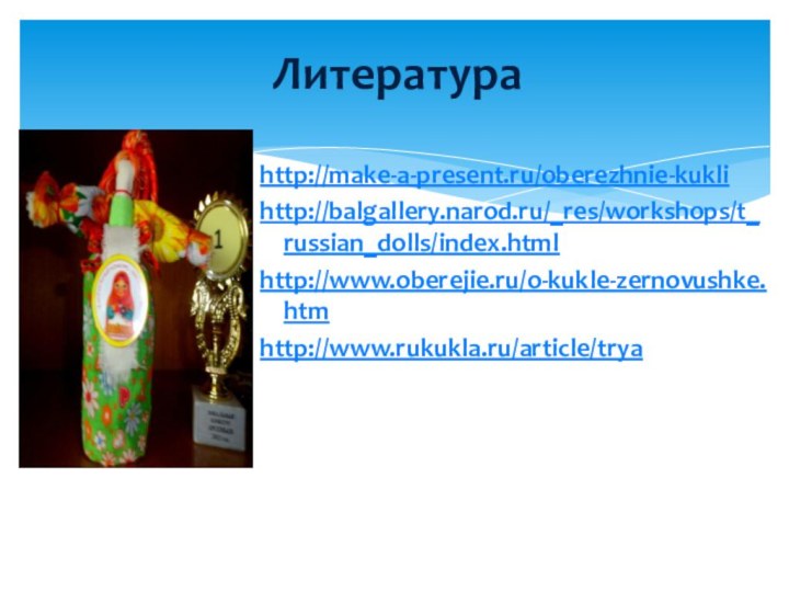 http://make-a-present.ru/oberezhnie-kuklihttp://balgallery.narod.ru/_res/workshops/t_russian_dolls/index.htmlhttp://www.oberejie.ru/o-kukle-zernovushke.htmhttp://www.rukukla.ru/article/tryaЛитература