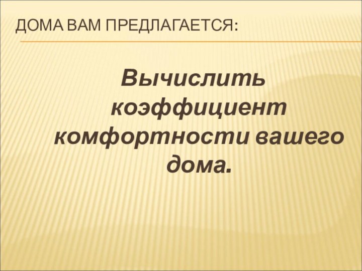 ДОМА ВАМ ПРЕДЛАГАЕТСЯ: Вычислить коэффициент комфортности вашего дома.