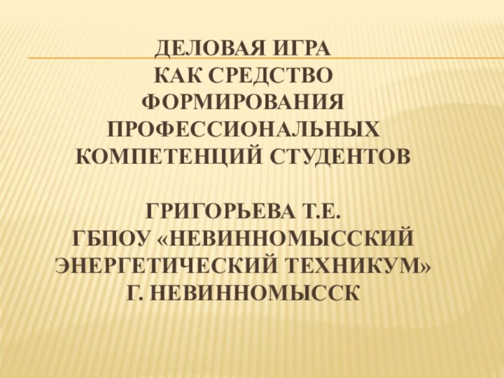 ДЕЛОВАЯ ИГРА  КАК СРЕДСТВО ФОРМИРОВАНИЯ  ПРОФЕССИОНАЛЬНЫХ КОМПЕТЕНЦИЙ СТУДЕНТОВ  Григорьева