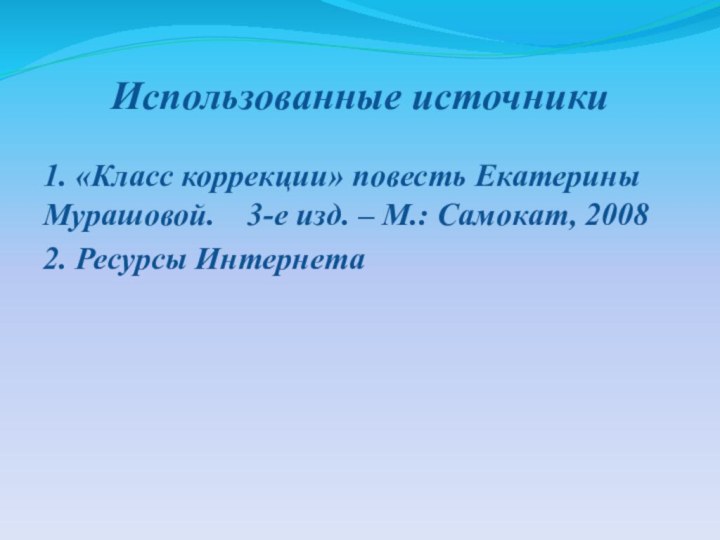 Использованные источники1. «Класс коррекции» повесть Екатерины Мурашовой.  3-е изд. – М.: Самокат, 20082. Ресурсы Интернета