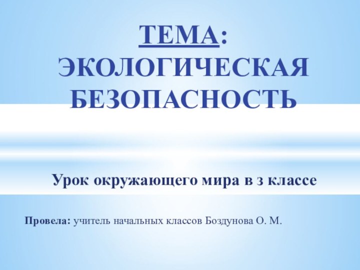 Урок окружающего мира в з классеПровела: учитель начальных классов Боздунова О. М. ТЕМА:  ЭКОЛОГИЧЕСКАЯ БЕЗОПАСНОСТЬ