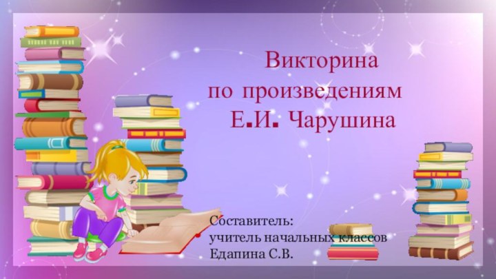 Викторина по произведениям  Е.И. Чарушина Составитель:учитель начальных классов Едапина С.В.