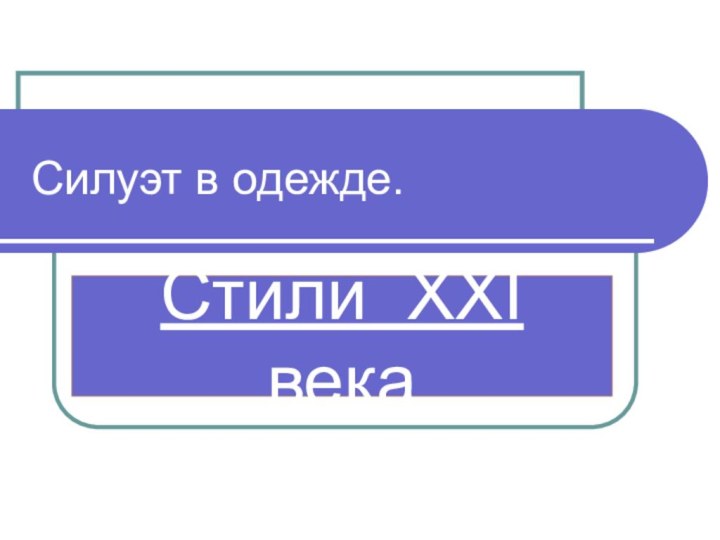 Силуэт в одежде.Стили ХХI века