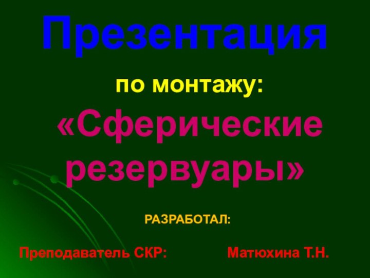 Презентация   по монтажу:  «Сферические резервуары»РАЗРАБОТАЛ:Преподаватель СКР: