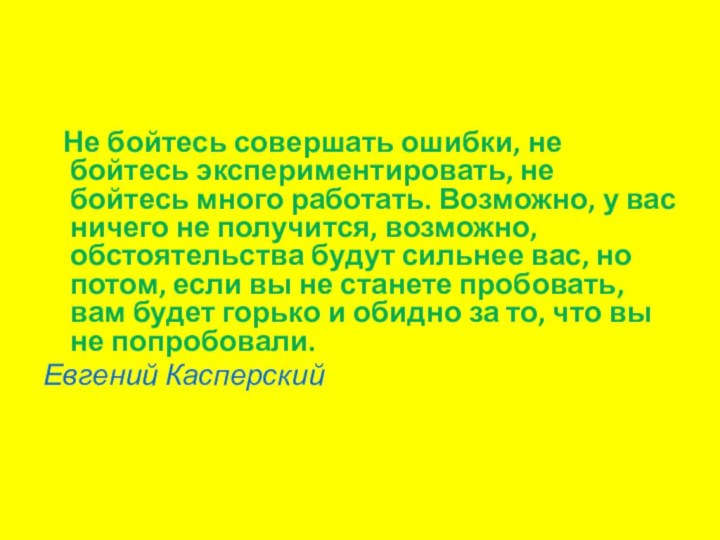 Не бойтесь совершать ошибки, не бойтесь экспериментировать, не бойтесь много