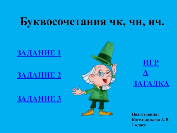 Буквосочетания чк, чн, нч.Подготовила:Котельникова А.В.1 класс ЗАДАНИЕ 1ЗАДАНИЕ 2ЗАДАНИЕ 3ИГРАЗАГАДКА