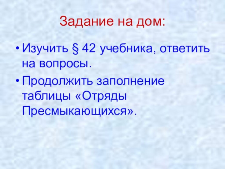 Задание на дом:Изучить § 42 учебника, ответить на вопросы.Продолжить заполнение таблицы «Отряды Пресмыкающихся».