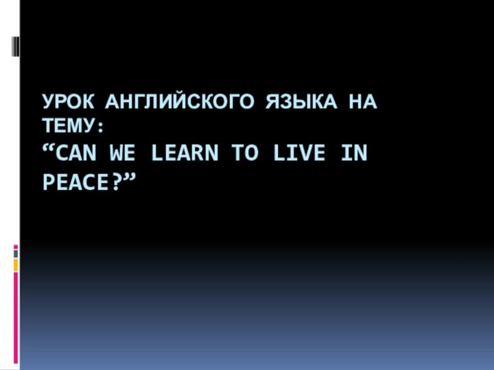 УРОК АНГЛИЙСКОГО ЯЗЫКА НА ТЕМУ: “CAN WE LEARN TO LIVE IN PEACE?”