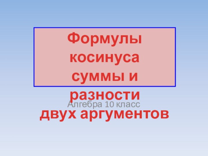 Алгебра 10 классФормулы косинуса суммы и разности двух аргументов