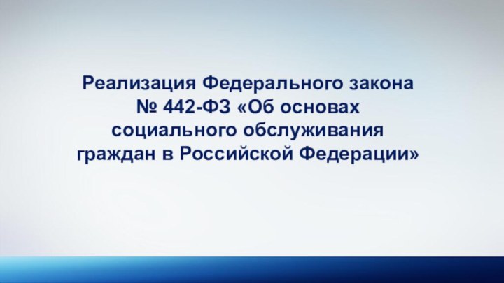 Реализация Федерального закона № 442-ФЗ «Об основах социального обслуживания граждан в Российской Федерации»