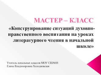 Презентция к мастер-классу по теме:  Конструрирование ситуаций духовно-нравственного воспитания на уроках литературного чтения в начальной школе.