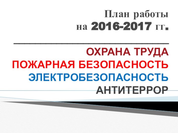 План работы на 2016-2017 гг. _____________________________ ОХРАНА ТРУДА ПОЖАРНАЯ БЕЗОПАСНОСТЬ ЭЛЕКТРОБЕЗОПАСНОСТЬ АНТИТЕРРОР