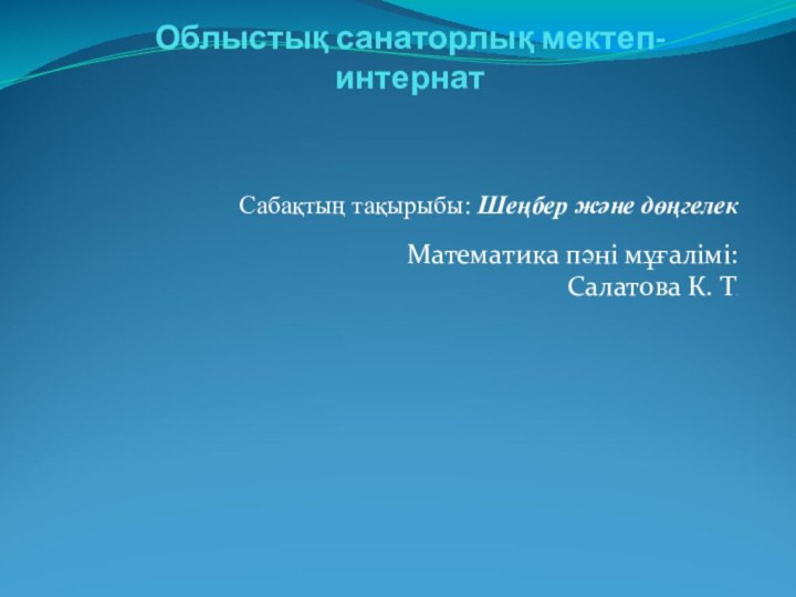 Облыстық санаторлық мектеп-интернатСабақтың тақырыбы: Шеңбер және дөңгелекМатематика пәні мұғалімі: Салатова К. Т.