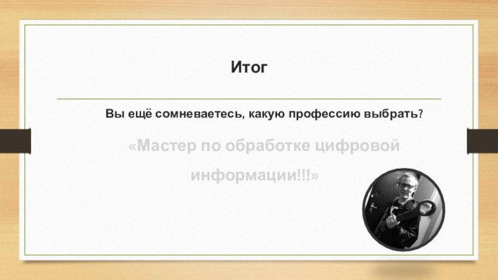 Вы ещё сомневаетесь, какую профессию выбрать?«Мастер по обработке цифровой информации!!!»Итог