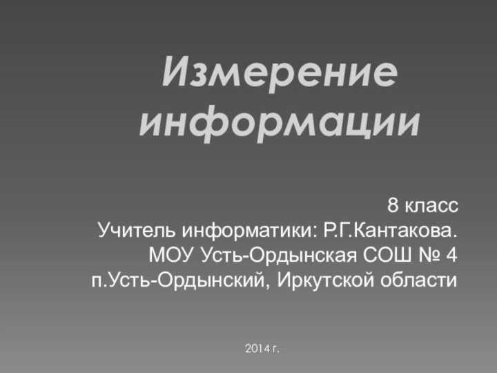 Измерение информации8 классУчитель информатики: Р.Г.Кантакова.МОУ Усть-Ордынская СОШ № 4п.Усть-Ордынский, Иркутской области2014 г.