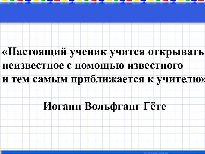 «Настоящий ученик учится открывать неизвестное с помощью известного и тем самым приближается