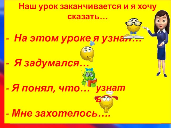 Наш урок заканчивается и я хочу сказать…-  На этом уроке я узнал…- 