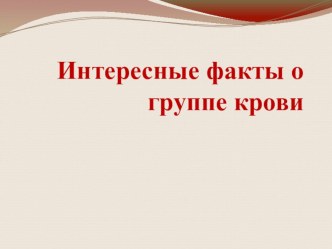 Презентация по биологии на тему:Интересные факты о группе крови