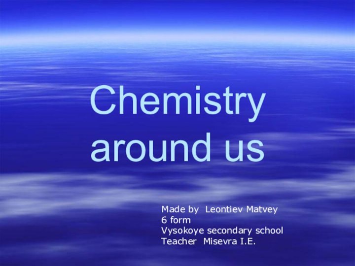Chemistry around us Made by Leontiev Matvey6 formVysokoye secondary schoolTeacher Misevra I.E.