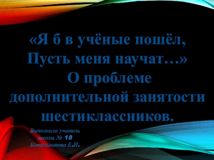 Выполнила учитель школы № 18Котельникова Е.И.«Я б в учёные пошёл, Пусть