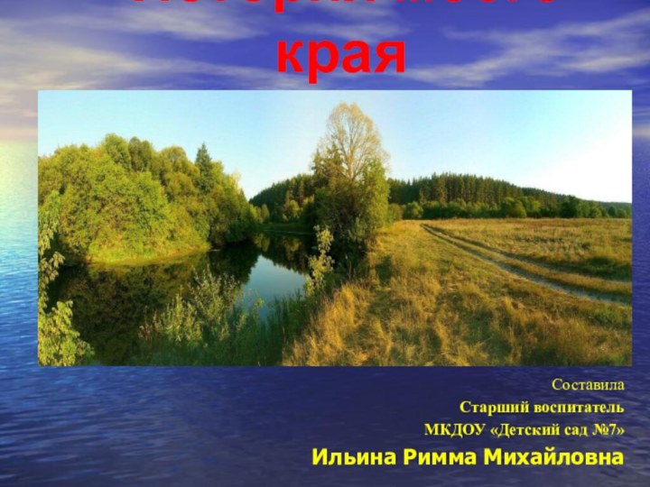 История моего края СоставилаСтарший воспитатель МКДОУ «Детский сад №7»Ильина Римма Михайловна