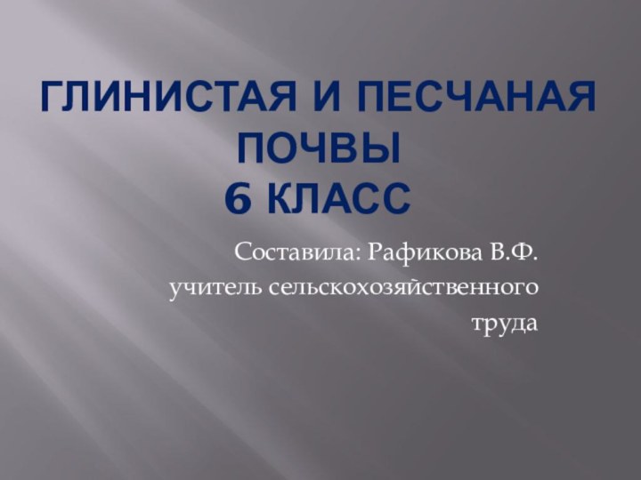 Глинистая и песчаная почвы 6 классСоставила: Рафикова В.Ф.учитель сельскохозяйственного труда