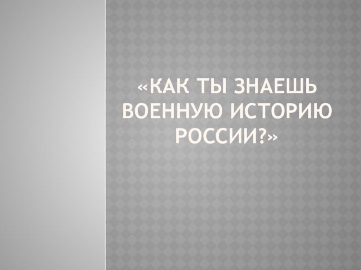 «Как ты знаешь военную историю России?»