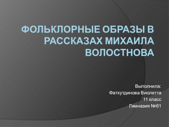 Фольклорные образы в рассказах Михаила ВолостноваВыполнила: Фатхутдинова Виолетта11 классГимназия №61