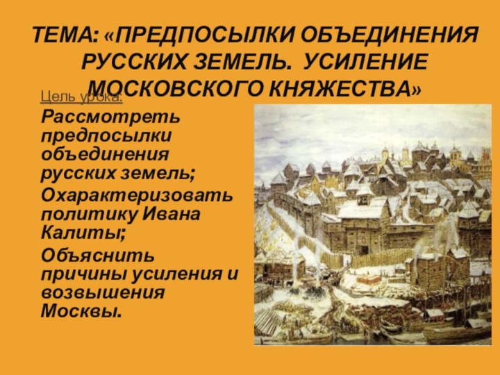 ТЕМА: «ПРЕДПОСЫЛКИ ОБЪЕДИНЕНИЯ РУССКИХ ЗЕМЕЛЬ. УСИЛЕНИЕ МОСКОВСКОГО КНЯЖЕСТВА»Цель урока:Рассмотреть предпосылки объединения