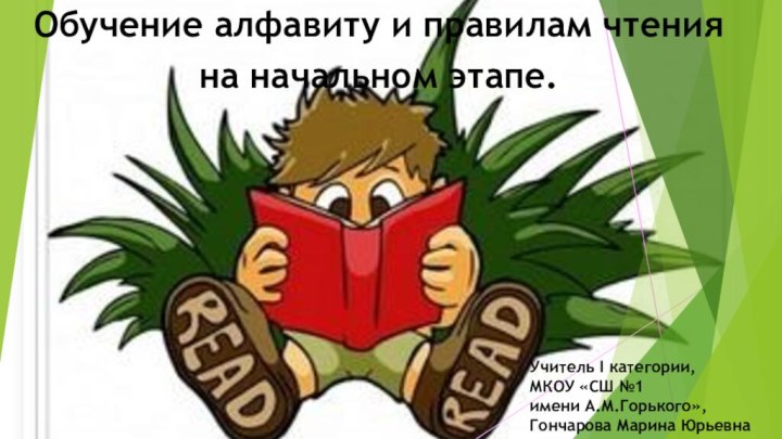 Обучение алфавиту и правилам чтения на начальном этапе.Учитель I категории,МКОУ «СШ №1 имени А.М.Горького»,Гончарова Марина Юрьевна